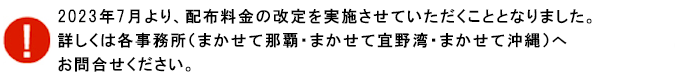 2023年7月より、配布料金の改定を実施させていただくこと
となりました。詳しくは各事務所（まかせて那覇・まかせて宜野湾・まかせて沖縄）へお問合せください。